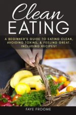 Clean Eating: A beginner's Guide to Eating Clean, Avoiding Toxins, and Feeling Great. Including Recipes!