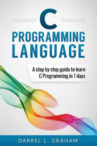 C Programming Language: A Step by Step Beginner's Guide to Learn C Programming in 7 Days