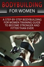 Bodybuilding For Women: A Step-By-Step Beginners Bodybuilding For Women Training Guide To Become Stronger And Fitter Than Ever!