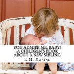 You Admire Me, Baby!: A Children's Book about a New Sibling