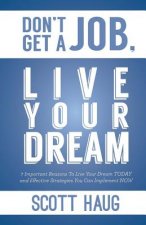 Don't Get A Job, Live Your Dream: 7 Important Reasons To Live Your Dream Today and Effective Strategies You Can Implement Now