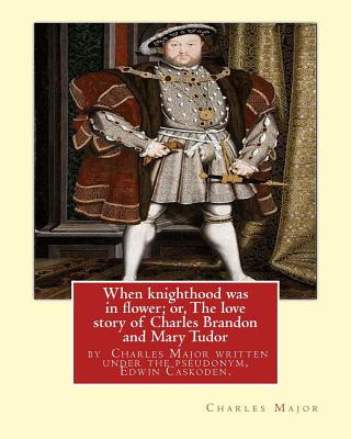 When knighthood was in flower; or, The love story of Charles Brandon and: Mary Tudor, the king's sister, and happening in the reign of ... Henry VIII;