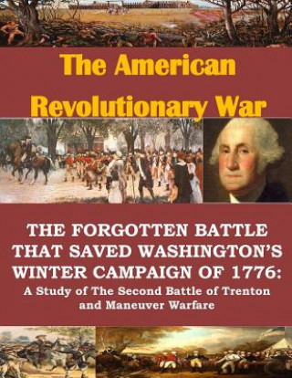 The Forgotten Battle that Saved Washington's Winter Campaign of 1776: A Study of the Second Battle of Trenton and Maneuver Warfare