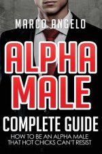 Alpha Male: Complete Guide: How to be an Alpha Male that Hot Chicks Can't Resist