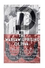 The Warsaw Uprising of 1944: The History of the Polish Resistance's Failed Attempt to Liberate Poland's Capital from Nazi Germany