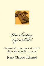 Etre chrétien aujourd'hui: Comment vivre sa chrétienté dans un monde troublé