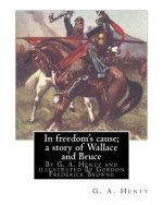 In freedom's cause; a story of Wallace and Bruce, By G. A. Henty: illustrated By Gordon Frederick Browne (15 April 1858 - 27 May 1932) was an English