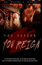 You Suffer You Reign: To Suffer With God Is To Reign With Him One Author's Inspiration To The Question Why