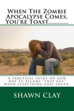 When The Zombie Apocalypse Comes, You're Toast.............: A practical guide on how not to become that guy when it all goes south.