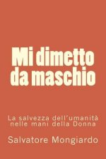 Mi dimetto da maschio: La salvezza dell'umanita' nelle mani della Donna