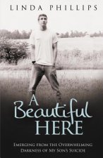 A Beautiful Here: Emerging From The Overwhelming Darkness Of My Son's Suicide