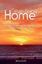 Never Going Home: A Tale of Extraordinary People in Today's Formidable Times