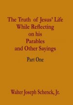 The Truth of Jesus' Life While Reflecting on his Parables and Other Sayings: Part One