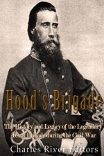 Hood's Brigade: The History and Legacy of the Legendary Texas Brigade during the Civil War