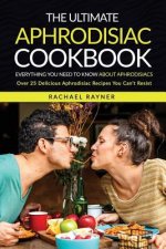 The Ultimate Aphrodisiac Cookbook: Everything You Need to Know About Aphrodisiacs - Over 25 Delicious Aphrodisiac Recipes You Can't Resist