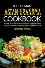 The Ultimate Asian Grandma Cookbook: A Look into Your Asian Grandmothers Kitchen - Over 25 Recipes You Won't Be Able to Get Enough Of