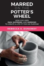 Marred On The Potter's Wheel: How God uses Pain, Suffering, and Sorrows to Create a Life Fit for His Purpose