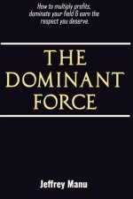 The Dominant Force: How to multiply profits, dominate your field and earn the respect you deserve.