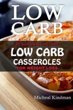 Low Carb Casseroles: 25 Super Delicious Low Carb Casseroles for Weight Loss: (low carbohydrate, high protein, low carbohydrate foods, low c