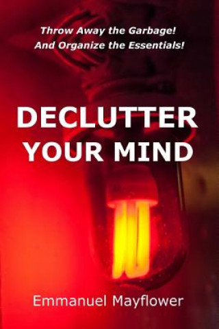 Declutter Your Mind: Throw Away the Garbage! And Organize the Essentials!