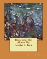 Remember the Alamo. By: Amelia E. Barr