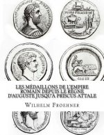 Les médaillons de l'Empire romain depuis le r?gne d'Auguste jusqu'? Priscus Attale