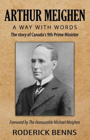 Arthur Meighen: A Way with Words: The story of Canada's 9th Prime Minister