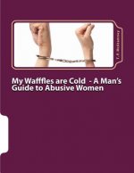 My Wafffles are Cold: A Man's Guide to Abusive Women