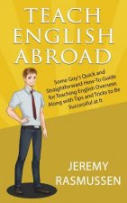 Teach English Abroad: Some Guy's Quick and Straightforward How-To Guide for Teaching English Overseas Along with Tips and Tricks to Be Succe