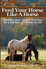 Feed Your Horse Like A Horse: Optimize your horse's nutrition for a lifetime of vibrant health