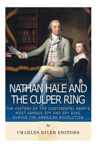 Nathan Hale and the Culper Ring: The History of the Continental Army's Most Famous Spy and Spy Ring during the American Revolution