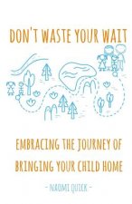 Don't Waste Your Wait: Embracing the Journey of Bringing Your Child Home: Don't Waste Your Wait: Embracing the Journey of Bringing Your Child