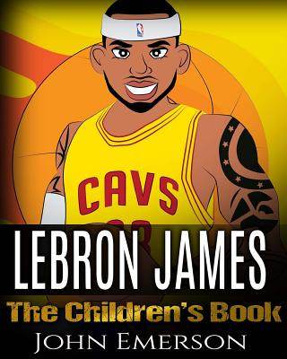 LeBron James: The Children's Book: From A Boy To The King of Basketball. Awesome Illustrations. Fun, Inspirational and Motivational