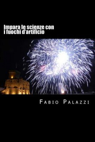 Impara le scienze con i fuochi d'artificio: Come appassionarsi alla chimica e alla fisica, attraverso i fuochi d'artificio.