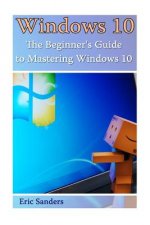 Windows 10: The Beginner's Guide to Mastering Windows 10: ((Windows 10 User Guide, Windows 10 User Manual)