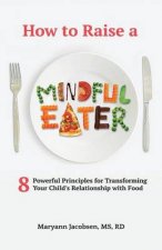 How to Raise a Mindful Eater: 8 Powerful Principles for Transforming Your Child's Relationship with Food