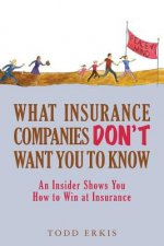 What Insurance Companies Don't Want You to Know: An Insider Shows You How to Win at Insurance