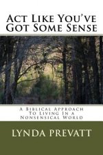 Act Like You've Got Some Sense: A Biblical Approach To Living In a Nonsensical World