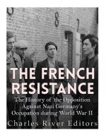 The French Resistance: The History of the Opposition Against Nazi Germany's Occupation of France during World War II