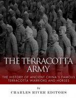 The Terracotta Army: The History of Ancient China's Famous Terracotta Warriors and Horses