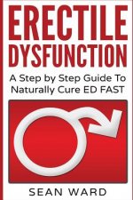Erectile Dysfunction: A Step by Step Guide to Naturally Cure Ed Fast: Erectile Dysfunction, Sexual Dysfunction, Erectile Dysfunction ... Die