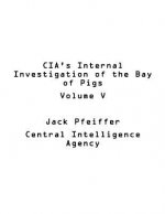 CIA's Internal Investigation of the Bay of Pigs Volume V