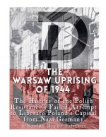 The Warsaw Uprising of 1944: The History of the Polish Resistance's Failed Attempt to Liberate Poland's Capital from Nazi Germany