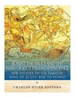 Robert the Bruce and the Wars of Scottish Independence: The History of the Famous King of Scots' Rise to Power