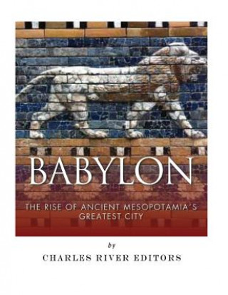 Babylon: The Rise and Fall of Ancient Mesopotamia's Greatest City