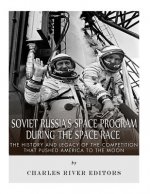 Soviet Russia's Space Program During the Space Race: The History and Legacy of the Competition that Pushed America to the Moon