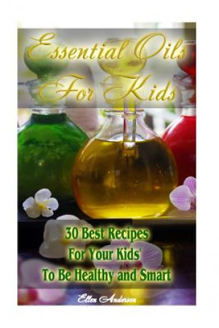 Essential Oils for Kids: 30 Best Recipes For Your Kids' To Be Healthy and Smart: (Essential Oils For Kids, Safe Essential Oil Ricipes, Aromathe