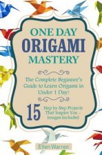 Origami: One Day Origami Mastery: The Complete Beginner's Guide to Learn Origami in Under 1 Day! 15 Step by Step Projects That