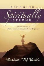Becoming Spiritually Strong: Priceless Lessons on Divine Communication, Faith, and Forgiveness