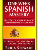 Spanish: One Week Spanish Mastery: The Complete Beginner's Guide to Learning Spanish in just 1 Week! Detailed Step by Step Proc